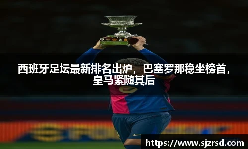 西班牙足坛最新排名出炉，巴塞罗那稳坐榜首，皇马紧随其后
