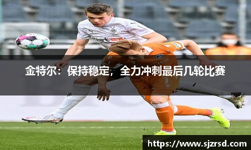金特尔：保持稳定，全力冲刺最后几轮比赛