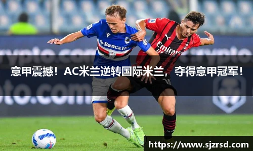 意甲震撼！AC米兰逆转国际米兰，夺得意甲冠军！