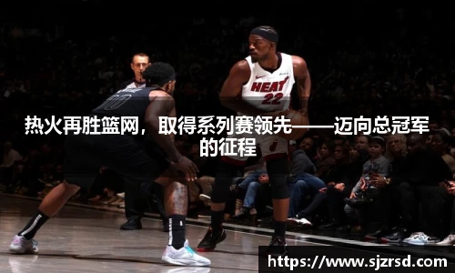 热火再胜篮网，取得系列赛领先——迈向总冠军的征程