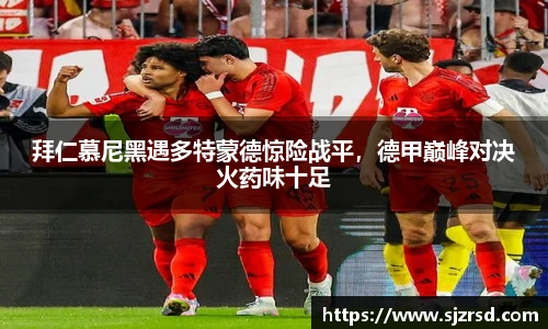 拜仁慕尼黑遇多特蒙德惊险战平，德甲巅峰对决火药味十足