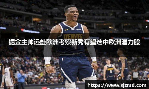 掘金主帅远赴欧洲考察新秀有望选中欧洲潜力股