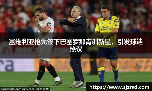 塞维利亚抢先签下巴塞罗那青训新星，引发球迷热议