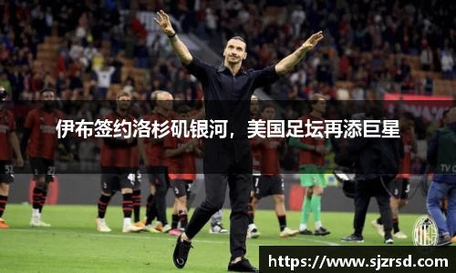 伊布签约洛杉矶银河，美国足坛再添巨星