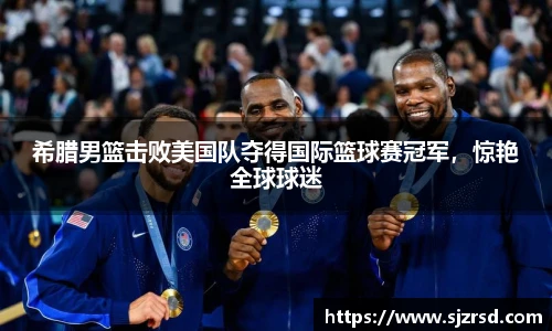 希腊男篮击败美国队夺得国际篮球赛冠军，惊艳全球球迷
