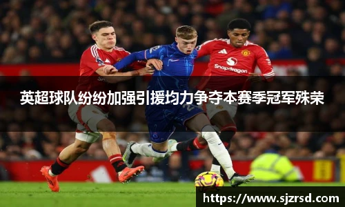 英超球队纷纷加强引援均力争夺本赛季冠军殊荣