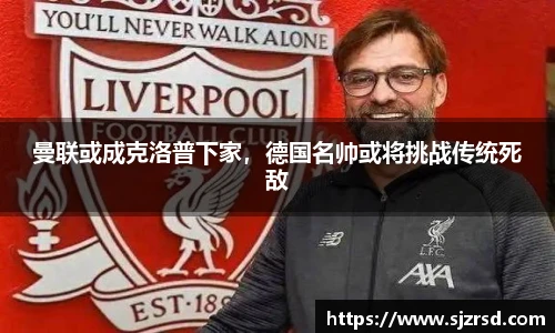 曼联或成克洛普下家，德国名帅或将挑战传统死敌