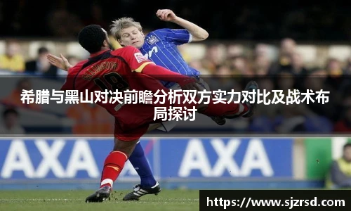 希腊与黑山对决前瞻分析双方实力对比及战术布局探讨