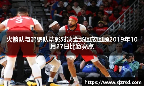 火箭队与鹈鹕队精彩对决全场回放回顾2019年10月27日比赛亮点