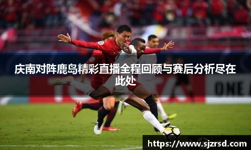 庆南对阵鹿岛精彩直播全程回顾与赛后分析尽在此处