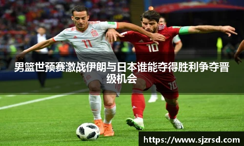 男篮世预赛激战伊朗与日本谁能夺得胜利争夺晋级机会