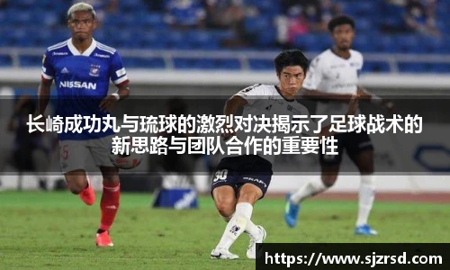 长崎成功丸与琉球的激烈对决揭示了足球战术的新思路与团队合作的重要性