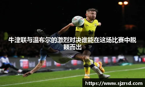 牛津联与温布尔的激烈对决谁能在这场比赛中脱颖而出