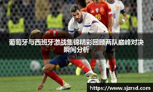 葡萄牙与西班牙激战集锦精彩回顾两队巅峰对决瞬间分析