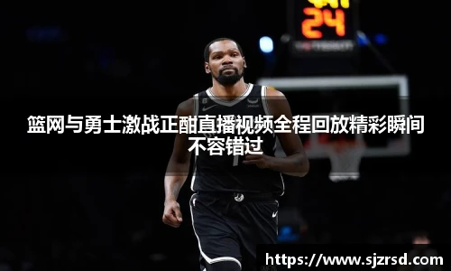 篮网与勇士激战正酣直播视频全程回放精彩瞬间不容错过